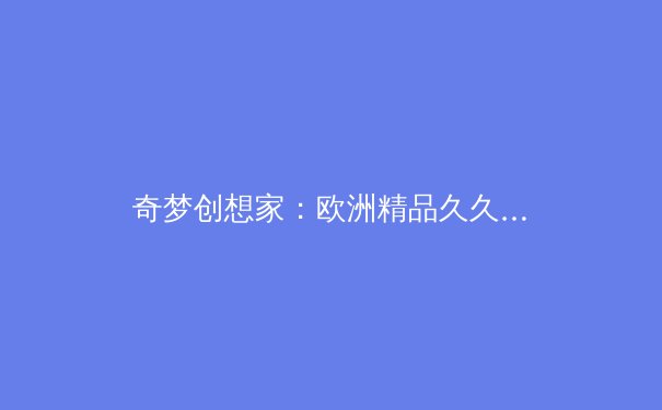 奇梦创想家：欧洲精品久久如何重塑当代数字审美与收藏生态 - 3